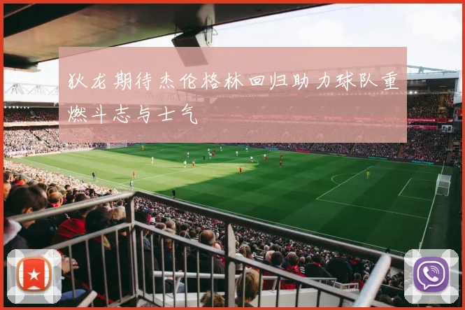 狄龙期待杰伦格林回归助力球队重燃斗志与士气