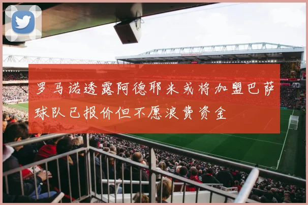 罗马诺透露阿德耶米或将加盟巴萨球队已报价但不愿浪费资金