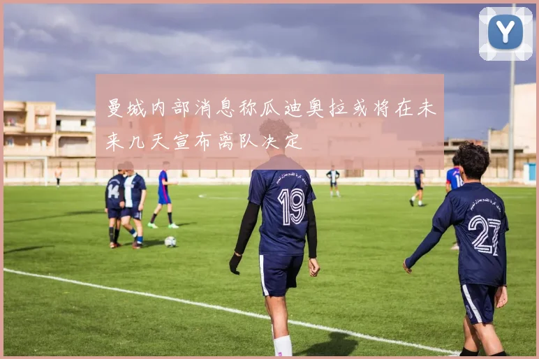 曼城内部消息称瓜迪奥拉或将在未来几天宣布离队决定