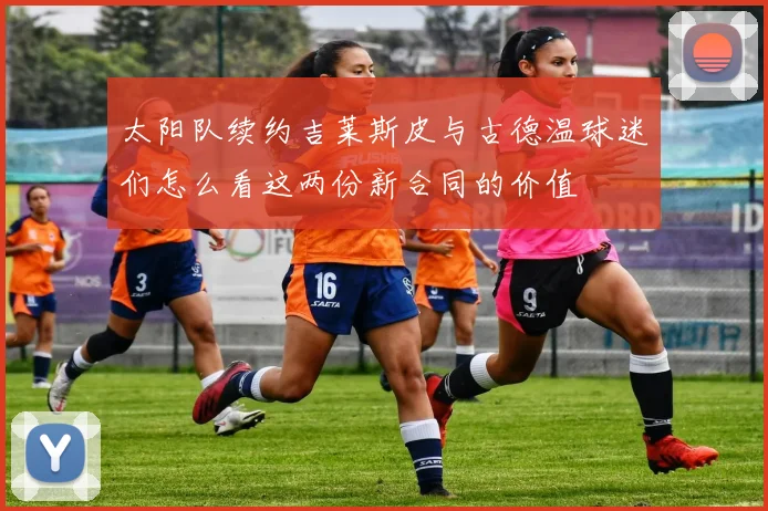 太阳队续约吉莱斯皮与古德温球迷们怎么看这两份新合同的价值
