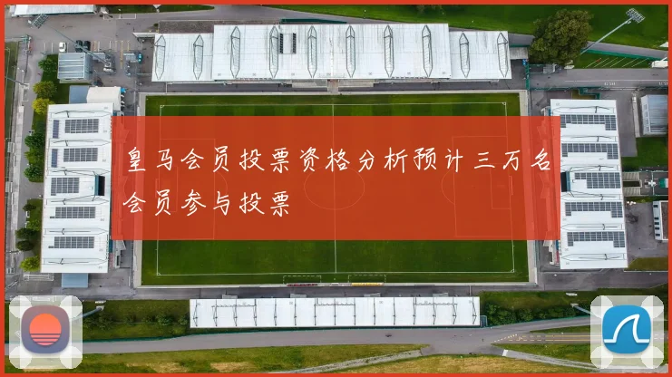 皇马会员投票资格分析预计三万名会员参与投票