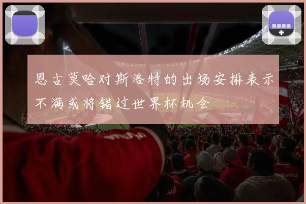 恩古莫哈对斯洛特的出场安排表示不满或将错过世界杯机会