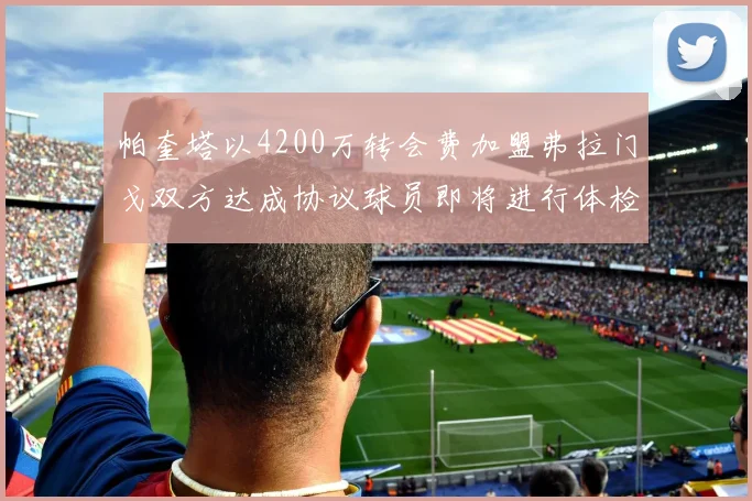 帕奎塔以4200万转会费加盟弗拉门戈双方达成协议球员即将进行体检