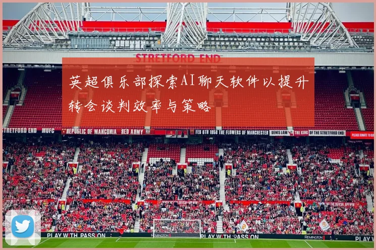 英超俱乐部探索AI聊天软件以提升转会谈判效率与策略