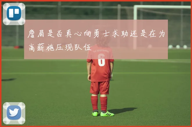 詹眉是否真心向勇士求助还是在为高薪施压现队伍