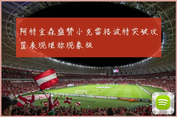 阿特金森盛赞小克雷格波特突破攻筐表现堪称现象级
