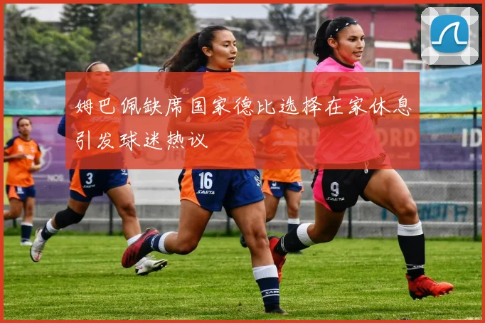 姆巴佩缺席国家德比选择在家休息引发球迷热议