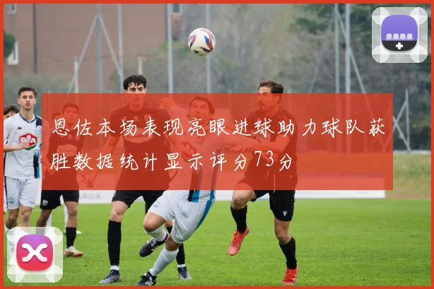 恩佐本场表现亮眼进球助力球队获胜数据统计显示评分73分