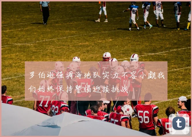 罗伯逊强调海地队实力不容小觑我们始终保持警惕迎接挑战