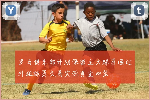 罗马俱乐部计划保留主力球员通过外租球员交易实现资金回笼