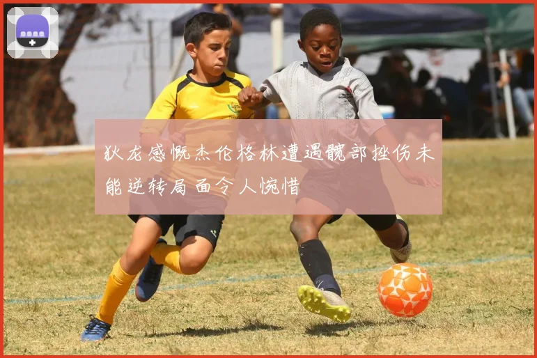 狄龙感慨杰伦格林遭遇髋部挫伤未能逆转局面令人惋惜