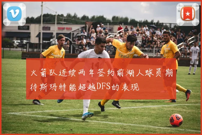 火箭队连续两年签约前湖人球员期待斯玛特能超越DFS的表现