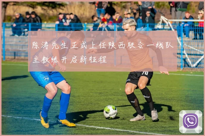 陈涛先生正式上任陕西联合一线队主教练开启新征程