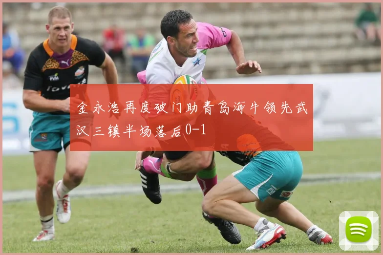 金永浩再度破门助青岛海牛领先武汉三镇半场落后0-1