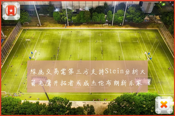 绿鹿交易需第三方支持Stein分析火箭老鹰开拓者或成杰伦布朗新东家