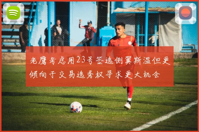 老鹰考虑用23号签选侧翼斯温但更倾向于交易选秀权寻求更大机会