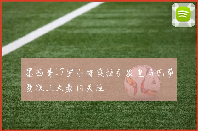 墨西哥17岁小将莫拉引发皇马巴萨曼联三大豪门关注