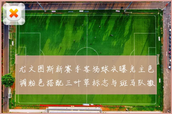 尤文图斯新赛季客场球衣曝光主色调粉色搭配三叶草标志与斑马队徽