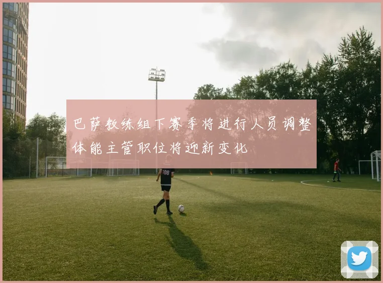 巴萨教练组下赛季将进行人员调整体能主管职位将迎新变化