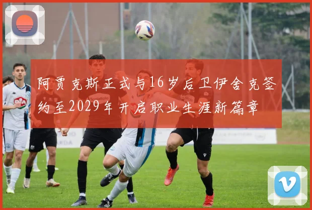 阿贾克斯正式与16岁后卫伊舍克签约至2029年开启职业生涯新篇章