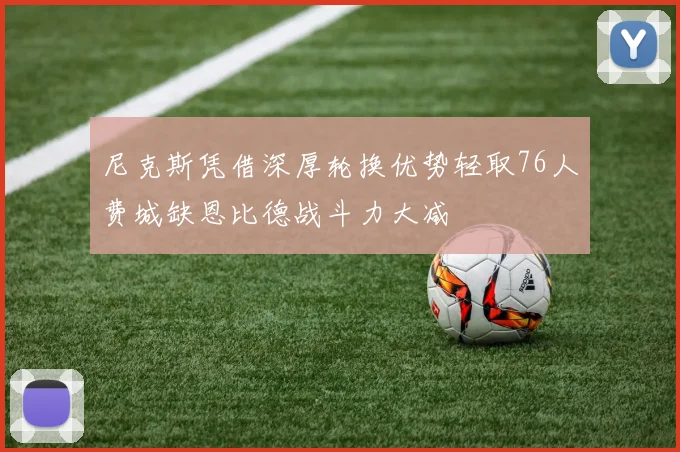尼克斯凭借深厚轮换优势轻取76人费城缺恩比德战斗力大减