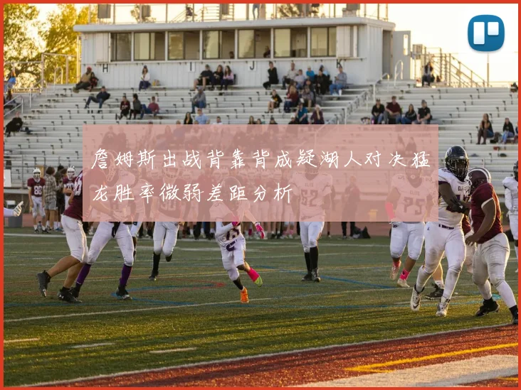 詹姆斯出战背靠背成疑湖人对决猛龙胜率微弱差距分析