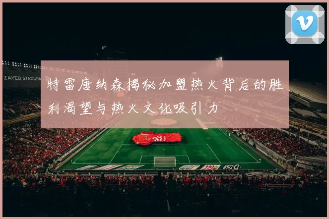 特雷唐纳森揭秘加盟热火背后的胜利渴望与热火文化吸引力