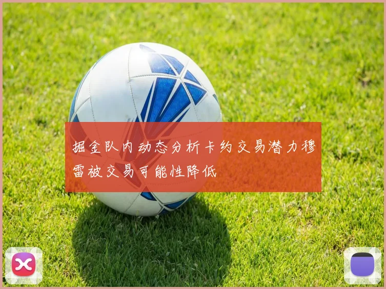 掘金队内动态分析卡约交易潜力穆雷被交易可能性降低